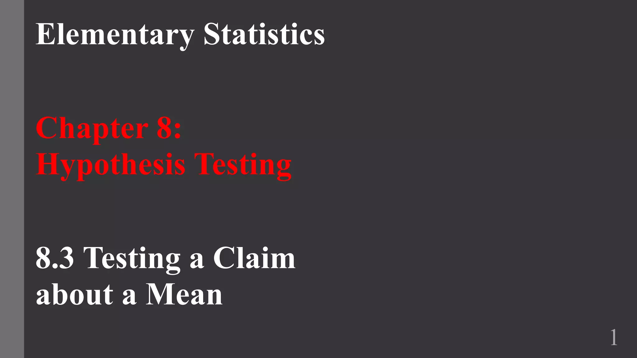 Elementary Statistics
Chapter 8:
Hypothesis Testing
8.3 Testing a Claim
about a Mean
1
 
