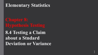 Elementary Statistics
Chapter 8:
Hypothesis Testing
8.4 Testing a Claim
about a Stndard
Deviation or Variance
1
 