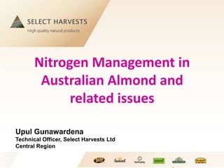 Click to edit Master title style
Click to edit Master text styles
1
Nitrogen Management in
Australian Almond and
related issues
Upul Gunawardena
Technical Officer, Select Harvests Ltd
Central Region
 