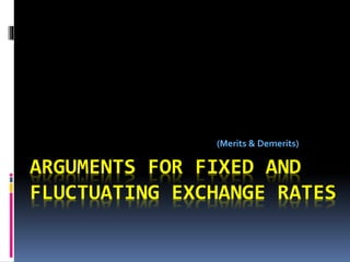 ARGUMENTS FOR FIXED AND
FLUCTUATING EXCHANGE RATES
(Merits & Demerits)
 
