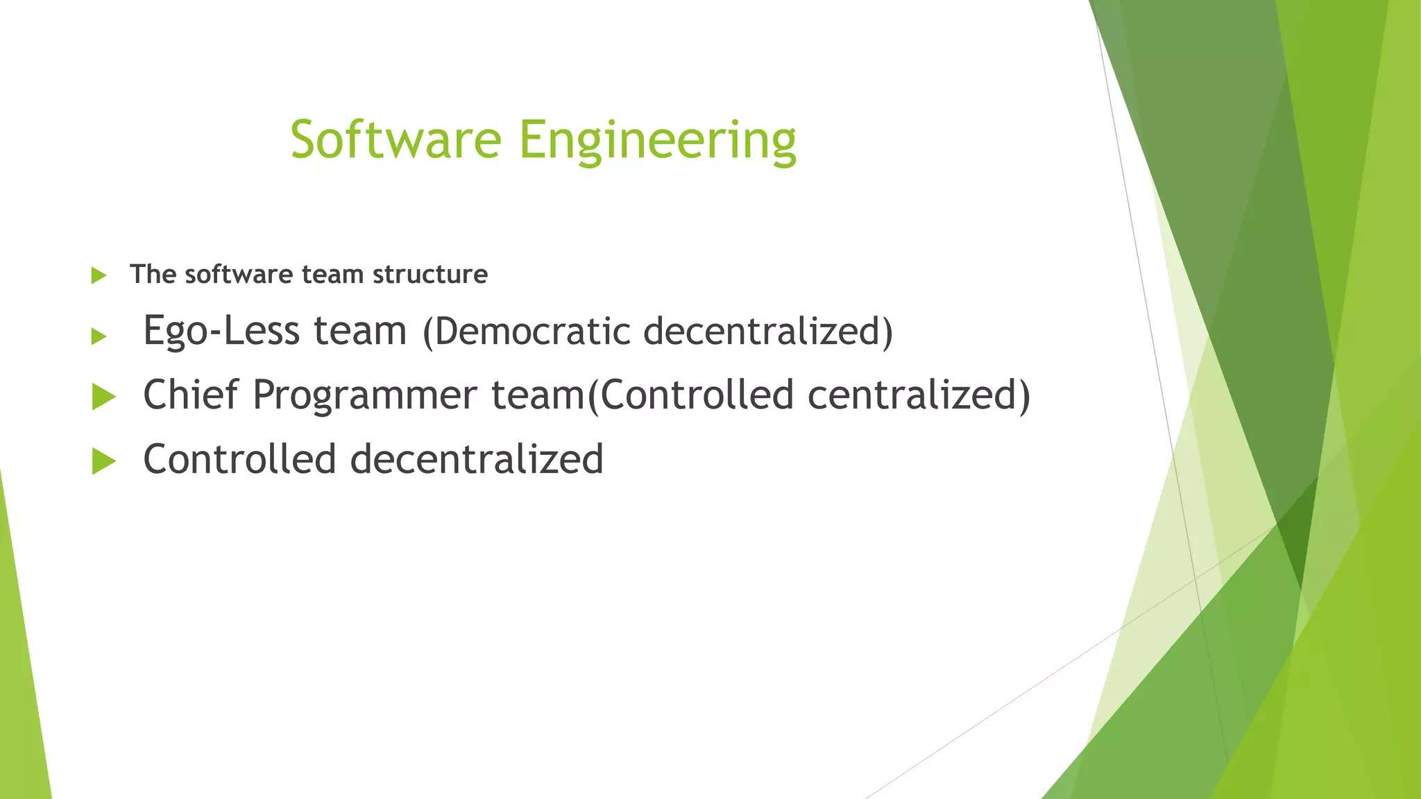 Software Engineering
 The software team structure
 Ego-Less team (Democratic decentralized)
 Chief Programmer team(Controlled centralized)
 Controlled decentralized
 