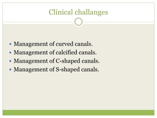 Clinical challanges
 Management of curved canals.
 Management of calcified canals.
 Management of C-shaped canals.
 Management of S-shaped canals.
 