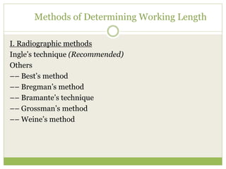 Methods of Determining Working Length
I. Radiographic methods
Ingle’s technique (Recommended)
Others
–– Best’s method
–– Bregman’s method
–– Bramante’s technique
–– Grossman’s method
–– Weine’s method
 
