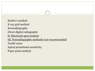 Kuttler’s method
X-ray grid method
Xeroradiography
Direct digital radiography
II. Electronic apex locators
III. Nonradiographic methods (not recommended)
Tactile sense
Apical periodontal sensitivity
Paper point method
 