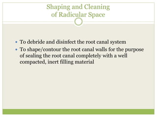Shaping and Cleaning
of Radicular Space
 To debride and disinfect the root canal system
 To shape/contour the root canal walls for the purpose
of sealing the root canal completely with a well
compacted, inert filling material
 