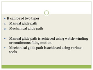  It can be of two types
1. Manual glide path
2. Mechanical glide path
 Manual glide path is achieved using watch-winding
or continuous filing motion.
 Mechanical glide path is achieved using various
tools
 