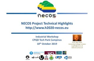 NECOS Project Technical Highlights
http://www.h2020-necos.eu
Industrial Workshop
CPQD Tech Park Campinas
18th October 2019
1
Prof. Alex Galis
University College London
a.galis@ucl.ac.uk
www.ee.ucl.ac.uk
 