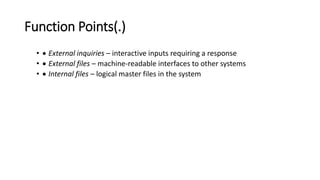 Function Points(.)
•  External inquiries – interactive inputs requiring a response
•  External files – machine-readable interfaces to other systems
•  Internal files – logical master files in the system
 