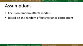 Saudi Board of Preventive Medicine, Riyadh Ministry of Health, KSA Lecture 08/10
Dr. S. A. Rizwan, M.D.Demystifying statistics series: Meta-analysis course
Assumptions
• Focus on random effects models
• Based on the random effects variance component
26.11.2019 3
 