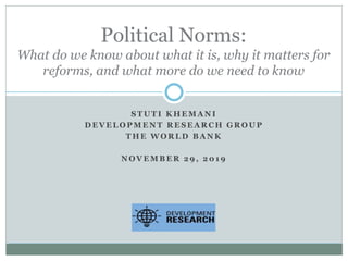 S T U T I K H E M A N I
D E V E L O P M E N T R E S E A R C H G R O U P
T H E W O R L D B A N K
N O V E M B E R 2 9 , 2 0 1 9
Political Norms:
What do we know about what it is, why it matters for
reforms, and what more do we need to know
 