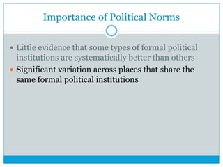 Importance of Political Norms
 Little evidence that some types of formal political
institutions are systematically better than others
 Significant variation across places that share the
same formal political institutions
 