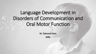 Language Development in
Disorders of Communication and
Oral Motor Function
Dr. Tehreem Anis
DIRS
 