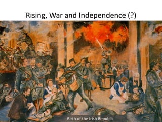 Rising, War and Independence (?) Birth of the Irish Republic  