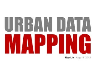 URBAN DATA
MAPPINGRoy Lin | Aug 19 .2012
 