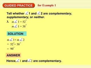 GUIDED PRACTICE for Example 1 SOLUTION Tell whether  1 and  2 are  complementary ,  supplementary , or  neither . 3. m   1 = 52 m   1 = 38 m   1+  m   2   = 52 + 38 = 90 ANSWER Hence,  1  and  2  are complementary. 