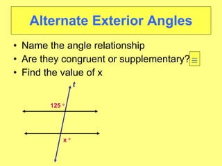Alternate Exterior Angles Name the angle relationship Are they congruent or supplementary? Find the value of x 125     t x      