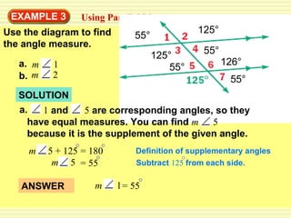 SOLUTION EXAMPLE  3 Using Parallel Lines Use the diagram to find  the angle measure. Definition of supplementary angles 55° 125° 125° 55° 55° 126° 55° a. m   1 b. m   2 a. 1  and  5  are corresponding angles, so they have equal measures. You can find  m   5  because it is the supplement of the given angle. m   5 = 55 Subtract  125  from each side. ANSWER m   1 = 55 m   5 + 125 = 180 