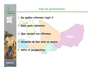 Plan de présentation


               1. De quelles reformes s’agit-il


               2. Dans quels contextes


               3. Que visaient ces réformes


               4. Situation de leur mise en œuvre


               5. Défis et perspectives




Février 2009
 