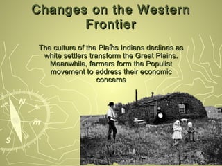 Changes on the Western
       Frontier
                      . Indians declines as
The culture of the Plains
 white settlers transform the Great Plains.
  Meanwhile, farmers form the Populist
  movement to address their economic
                   concerns
 