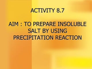 ACTIVITY 8.7 AIM : TO PREPARE INSOLUBLE SALT BY USING PRECIPITATION REACTION 