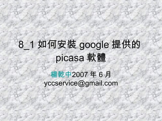 8_1 如何安裝 google 提供的 picasa 軟體 楊乾中 2007 年 6 月  [email_address] 