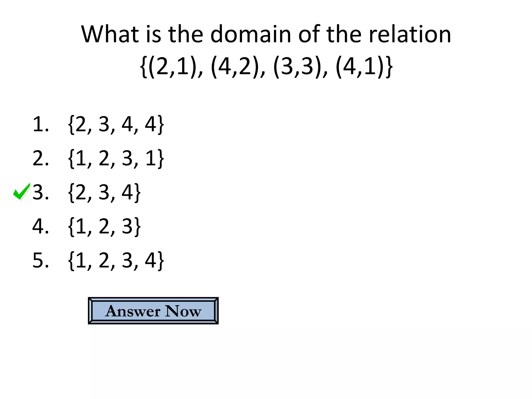What is the domain of the relation
          {(2,1), (4,2), (3,3), (4,1)}

1.   {2, 3, 4, 4}
2.   {1, 2, 3, 1}
3.   {2, 3, 4}
4.   {1, 2, 3}
5.   {1, 2, 3, 4}

         Answer Now
 