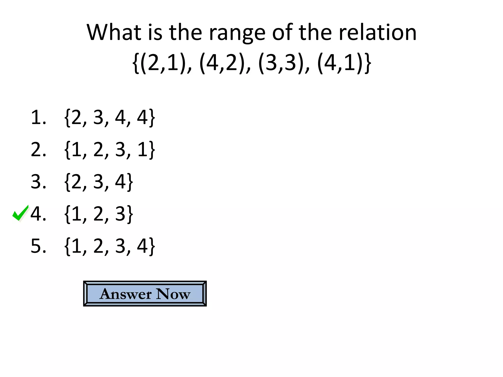 What is the range of the relation
          {(2,1), (4,2), (3,3), (4,1)}

1.   {2, 3, 4, 4}
2.   {1, 2, 3, 1}
3.   {2, 3, 4}
4.   {1, 2, 3}
5.   {1, 2, 3, 4}

         Answer Now
 