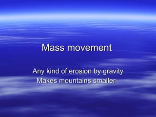 Mass movement  Any kind of erosion by gravity Makes mountains smaller  