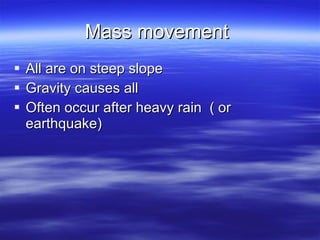 Mass movement  All are on steep slope  Gravity causes all  Often occur after heavy rain  ( or earthquake)  