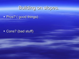 Building on slopes.  Pros? ( good things)  Cons? (bad stuff)  