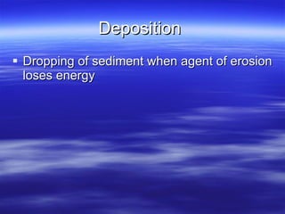 Deposition  Dropping of sediment when agent of erosion loses energy  
