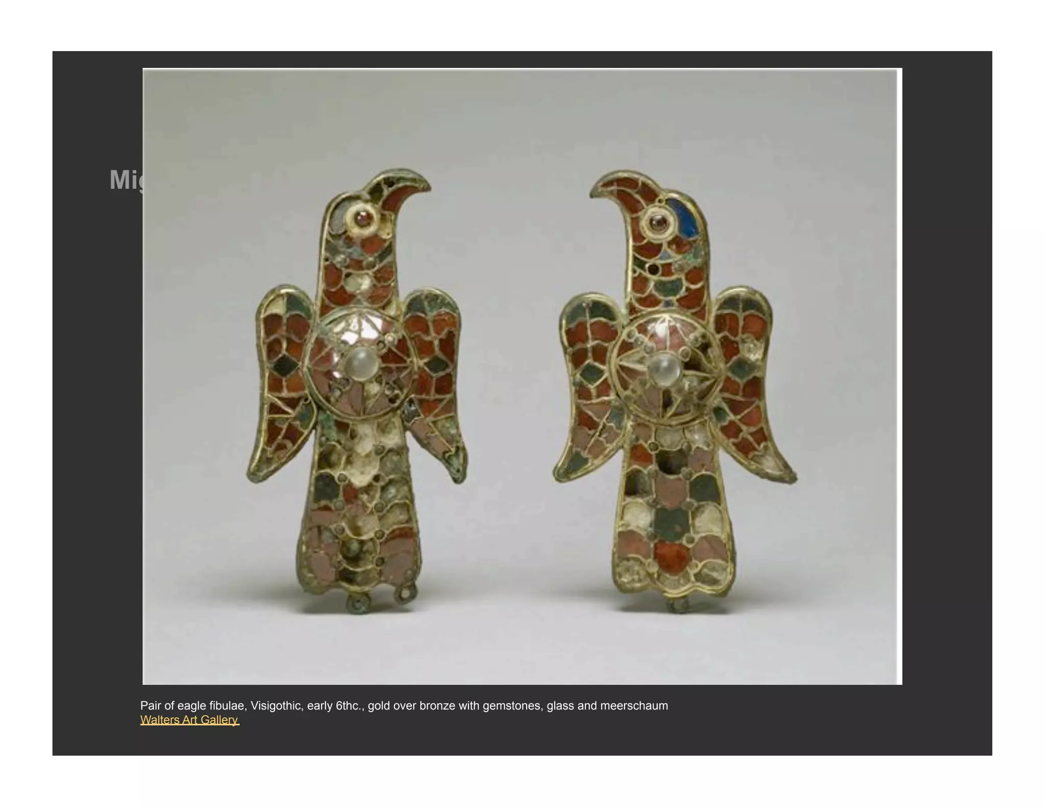 Migration Arts




  Pair of eagle fibulae, Visigothic, early 6thc., gold over bronze with gemstones, glass and meerschaum
  Walters Art Gallery
 