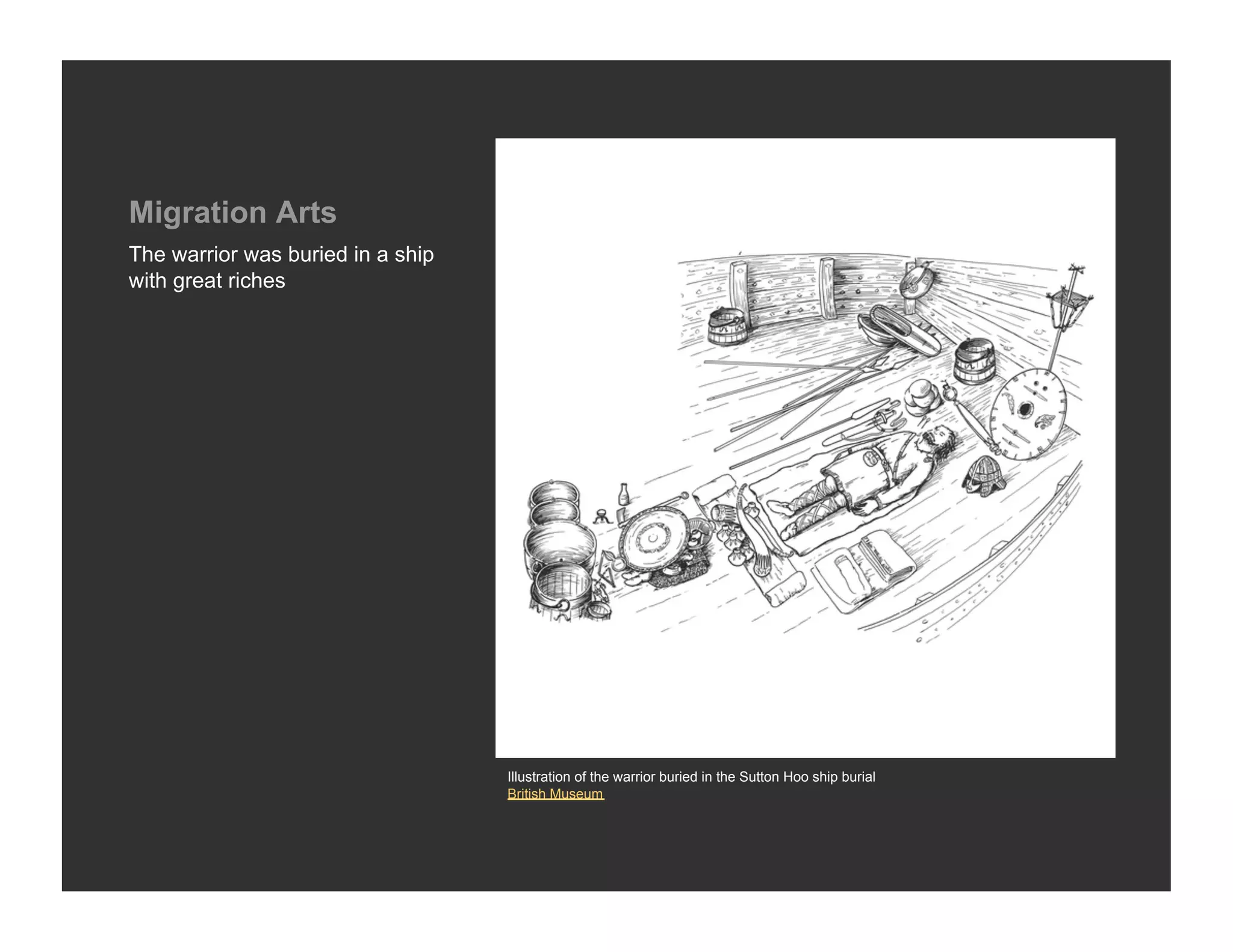 Migration Arts
The warrior was buried in a ship
with great riches




                                   Illustration of the warrior buried in the Sutton Hoo ship burial
                                   British Museum
 