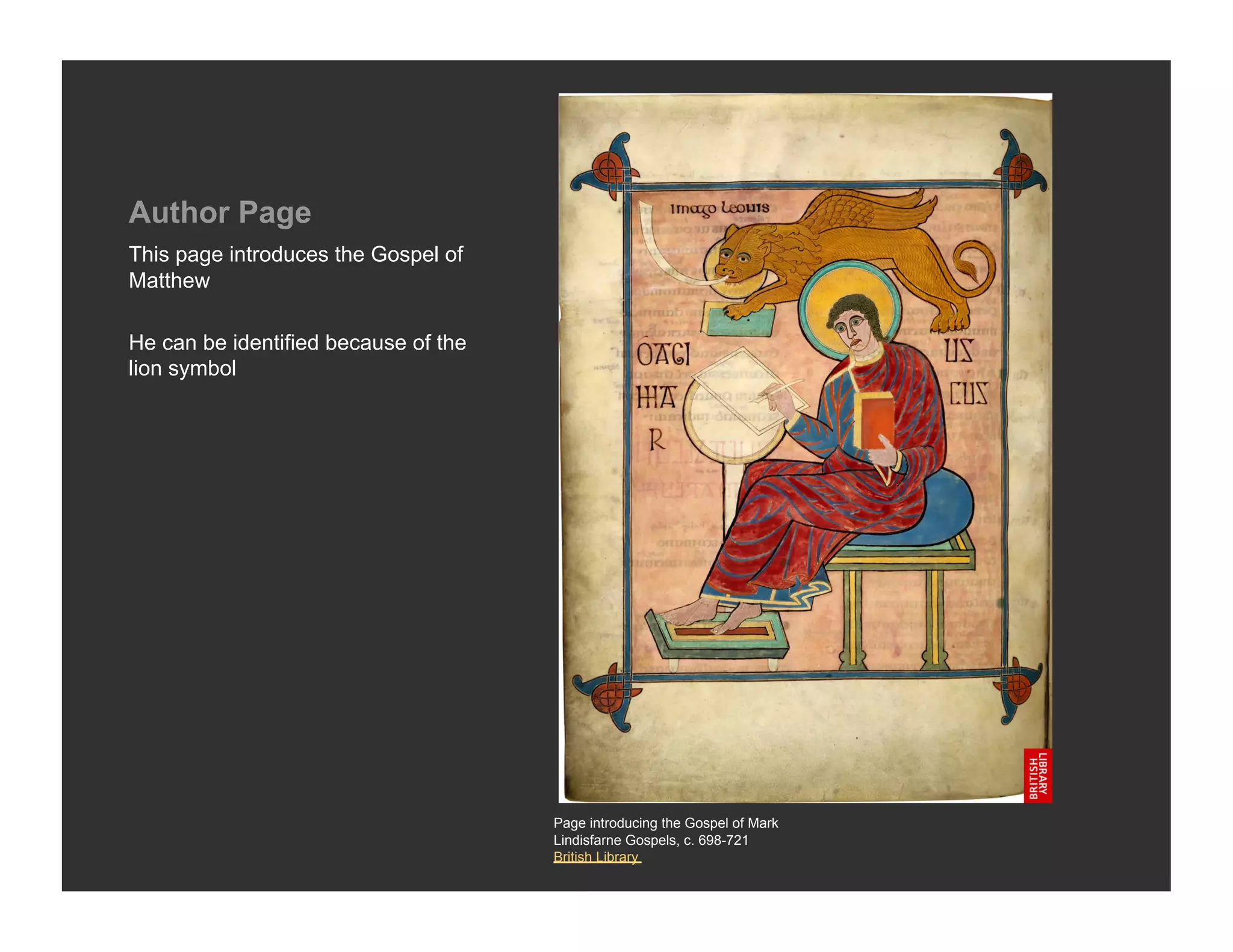Author Page
This page introduces the Gospel of
Matthew

He can be identified because of the
lion symbol




                                      Page introducing the Gospel of Mark
                                      Lindisfarne Gospels, c. 698-721
                                      British Library
 