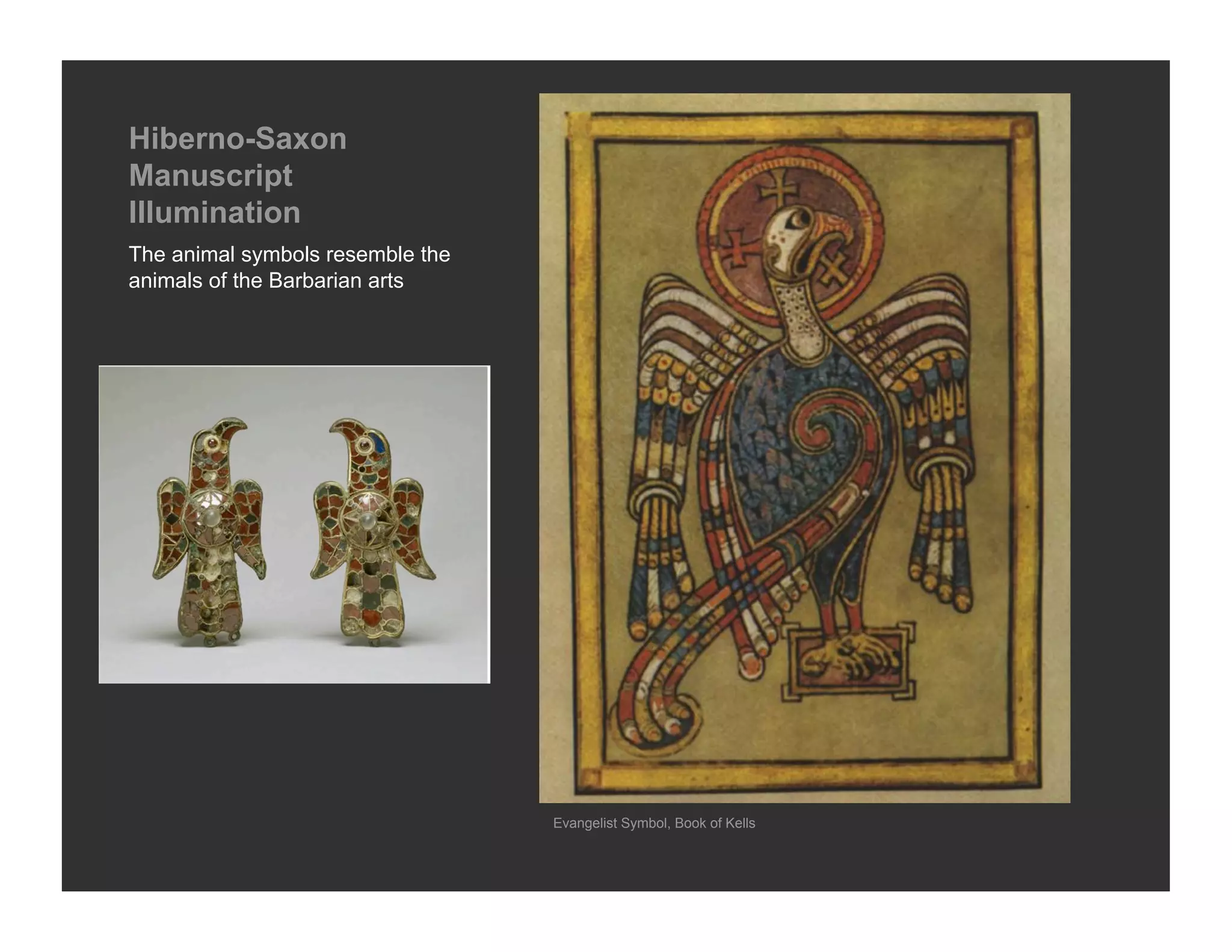 Hiberno-Saxon
Manuscript
Illumination
The animal symbols resemble the
animals of the Barbarian arts




                                  Evangelist Symbol, Book of Kells
 