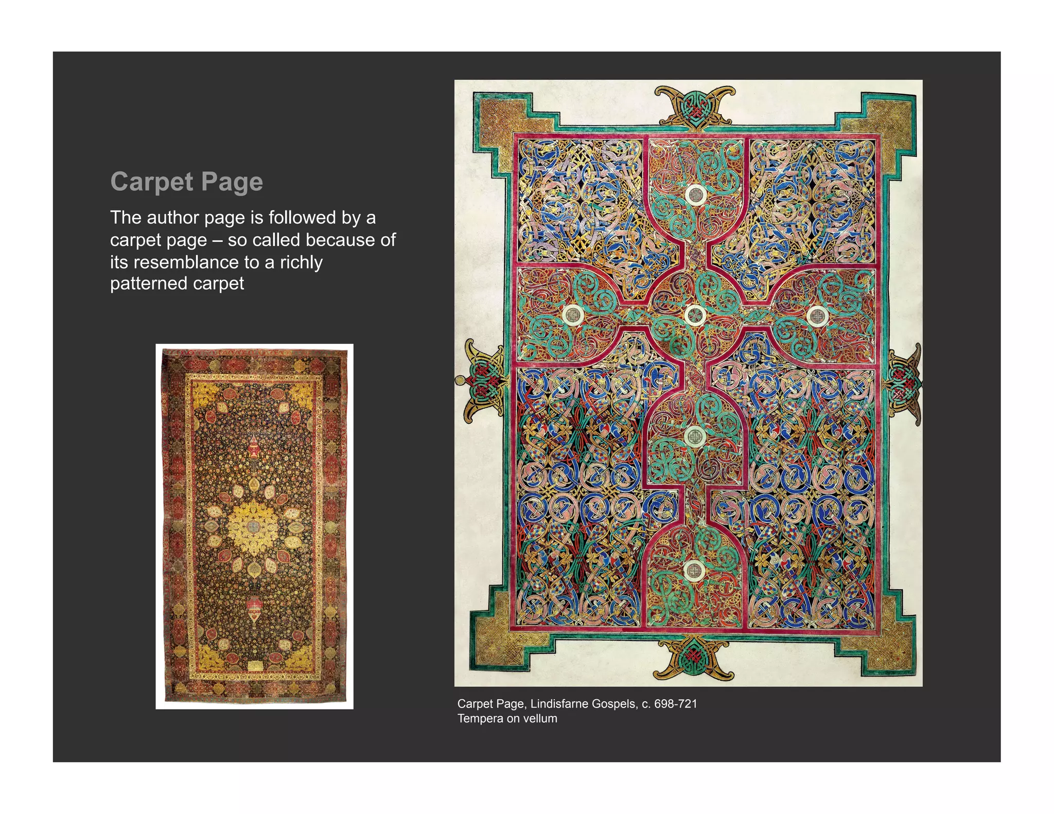 Carpet Page
The author page is followed by a
carpet page – so called because of
its resemblance to a richly
patterned carpet




                                     Carpet Page, Lindisfarne Gospels, c. 698-721
                                     Tempera on vellum
 