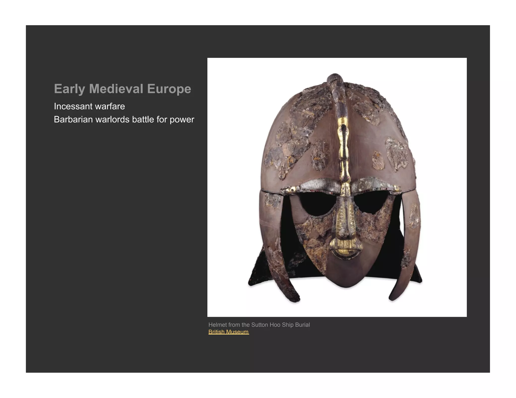 Early Medieval Europe
Incessant warfare
Barbarian warlords battle for power




                                      Helmet from the Sutton Hoo Ship Burial
                                      British Museum
 