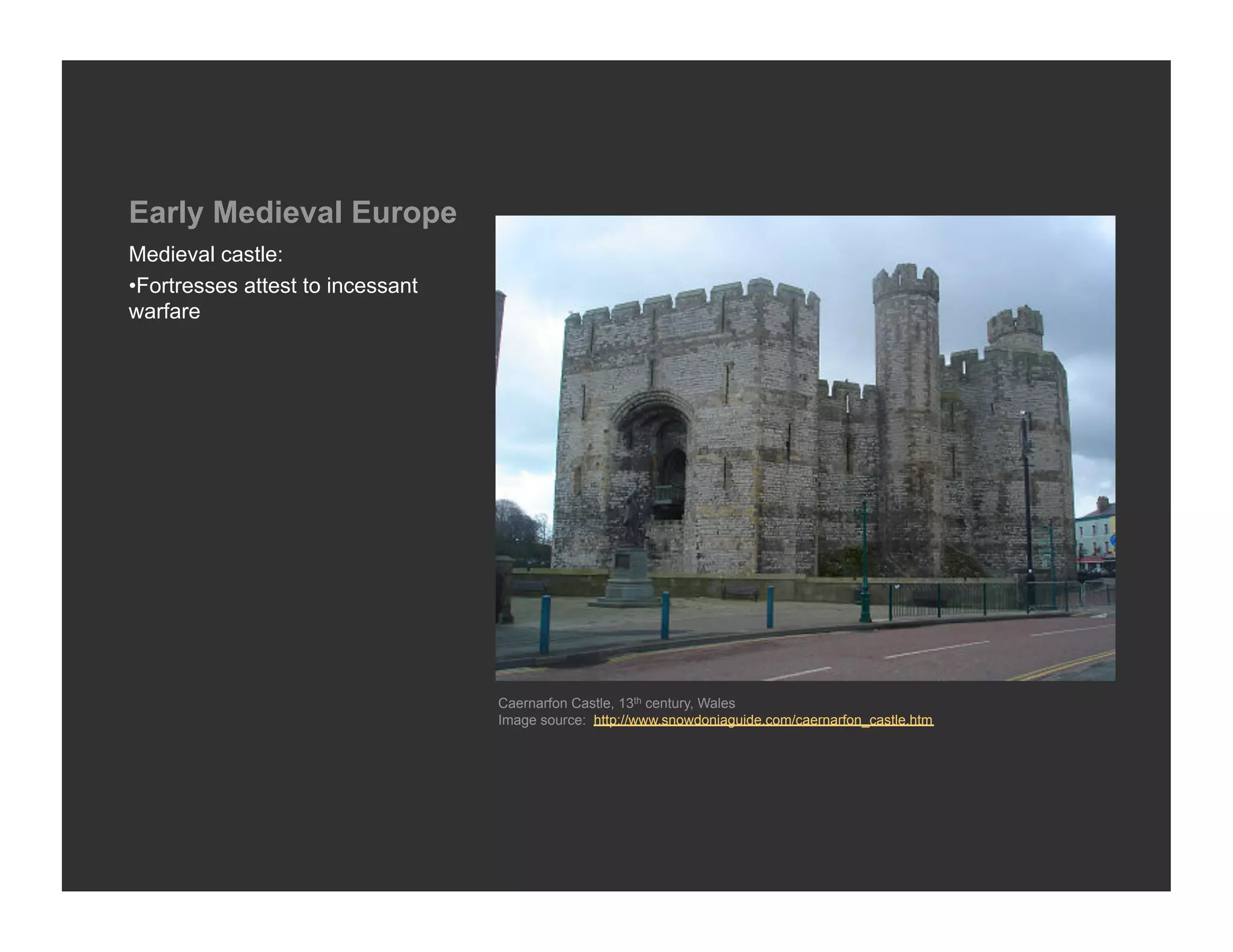 Early Medieval Europe
Medieval castle:
• Fortresses attest to incessant
warfare




                                   Caernarfon Castle, 13th century, Wales
                                   Image source: http://www.snowdoniaguide.com/caernarfon_castle.htm
 