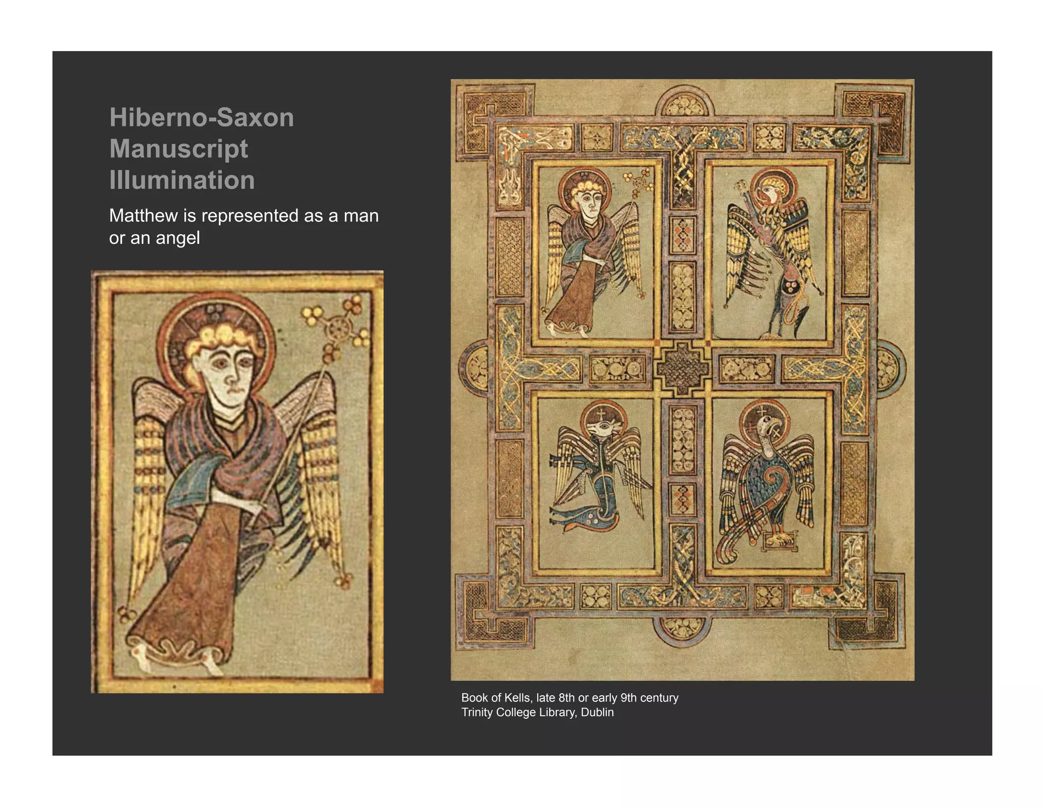 Hiberno-Saxon
Manuscript
Illumination
Matthew is represented as a man
or an angel




                                  Book of Kells, late 8th or early 9th century
                                  Trinity College Library, Dublin
 