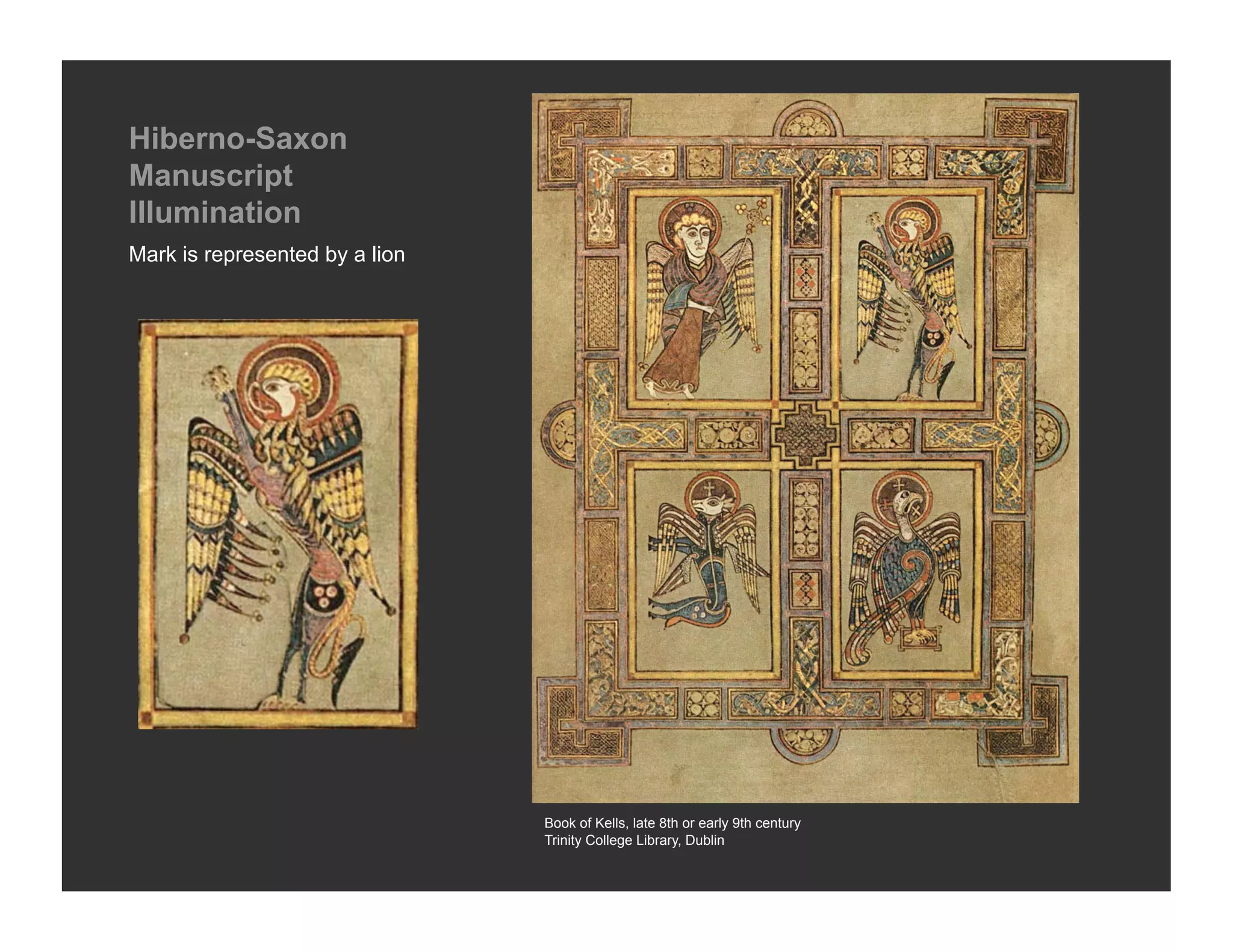Hiberno-Saxon
Manuscript
Illumination
Mark is represented by a lion




                                Book of Kells, late 8th or early 9th century
                                Trinity College Library, Dublin
 