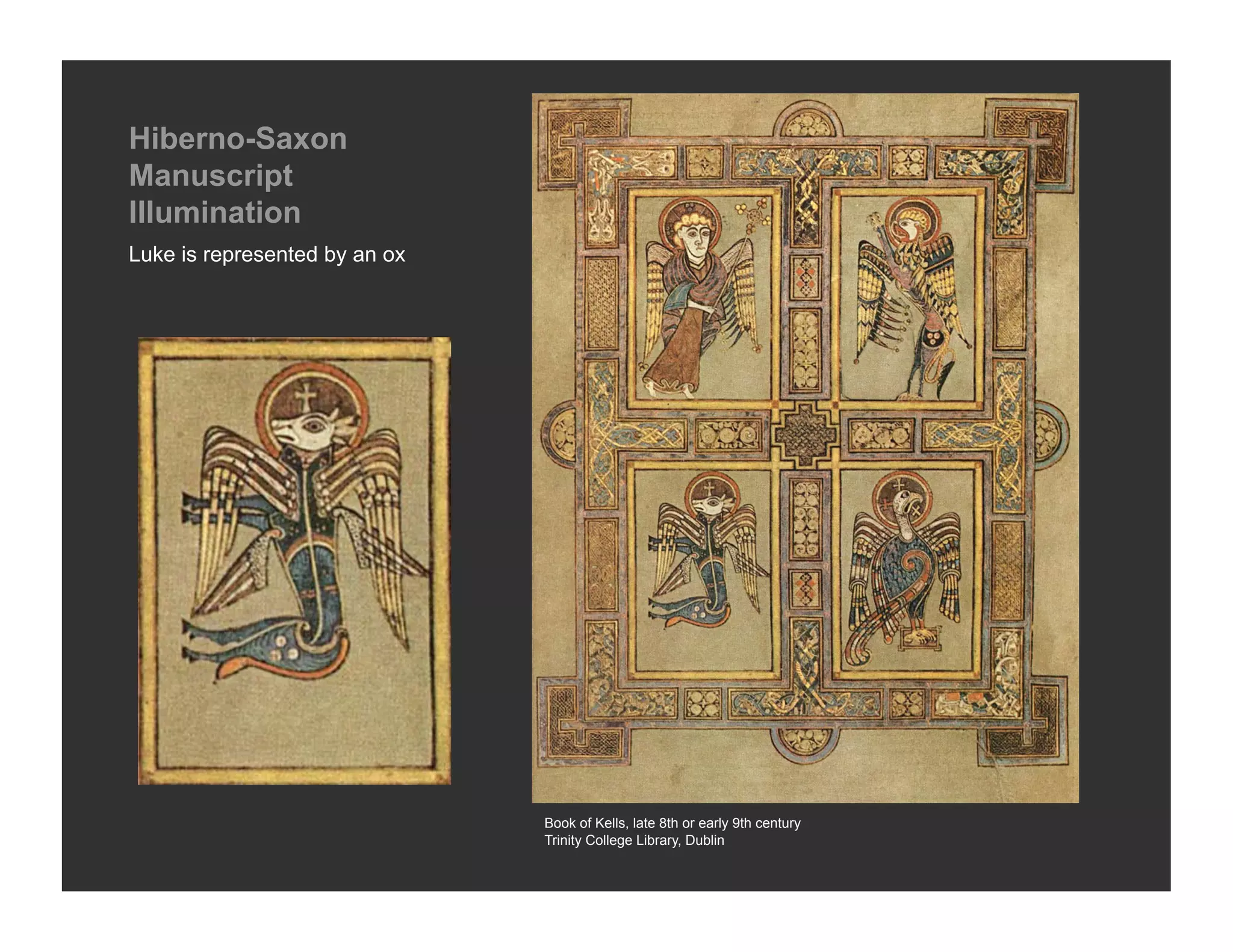Hiberno-Saxon
Manuscript
Illumination
Luke is represented by an ox




                               Book of Kells, late 8th or early 9th century
                               Trinity College Library, Dublin
 