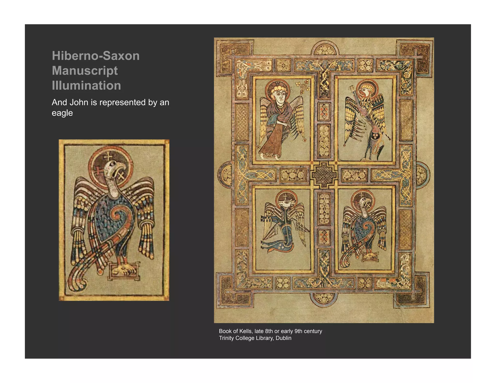 Hiberno-Saxon
Manuscript
Illumination
And John is represented by an
eagle




                                Book of Kells, late 8th or early 9th century
                                Trinity College Library, Dublin
 