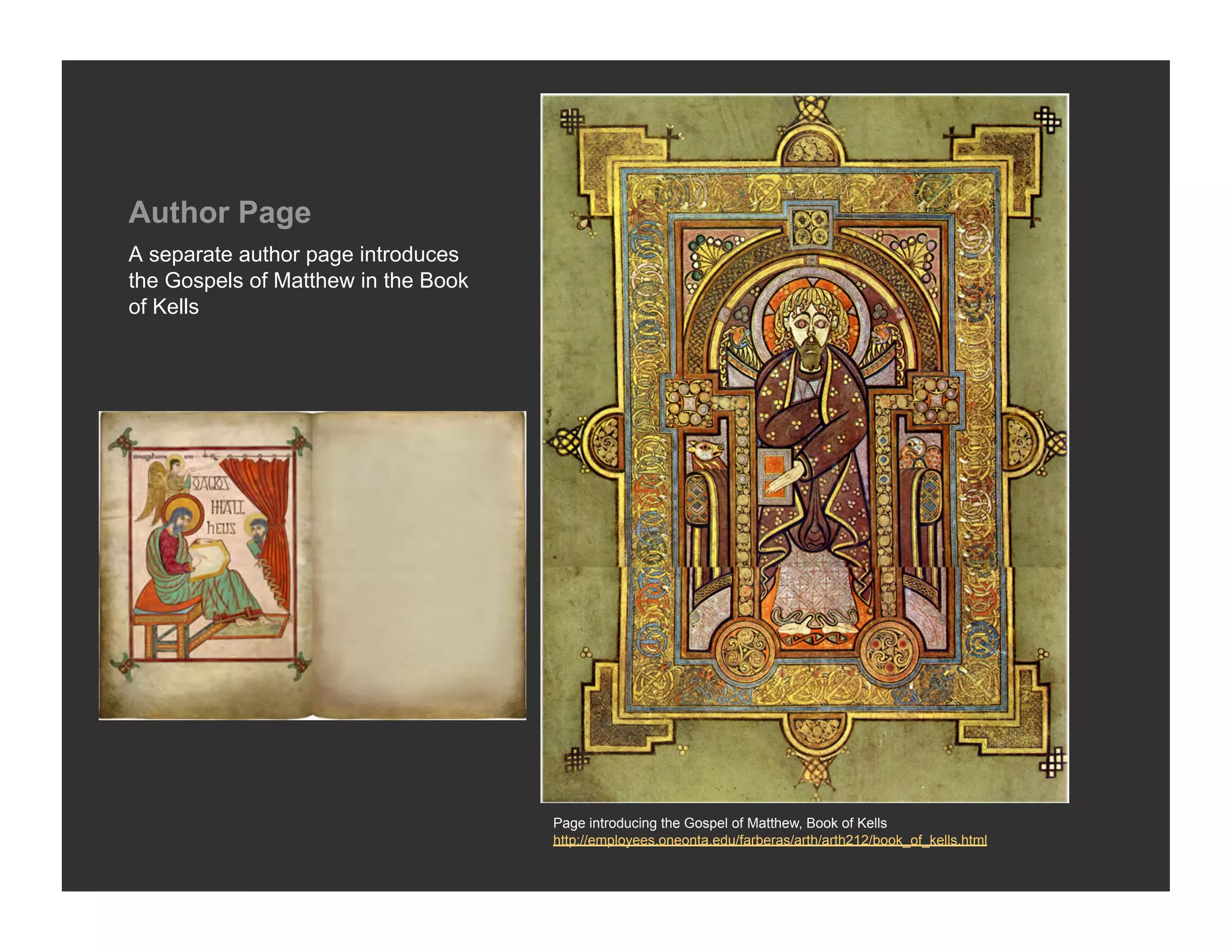 Author Page
A separate author page introduces
the Gospels of Matthew in the Book
of Kells




                                     Page introducing the Gospel of Matthew, Book of Kells
                                     http://employees.oneonta.edu/farberas/arth/arth212/book_of_kells.html
 