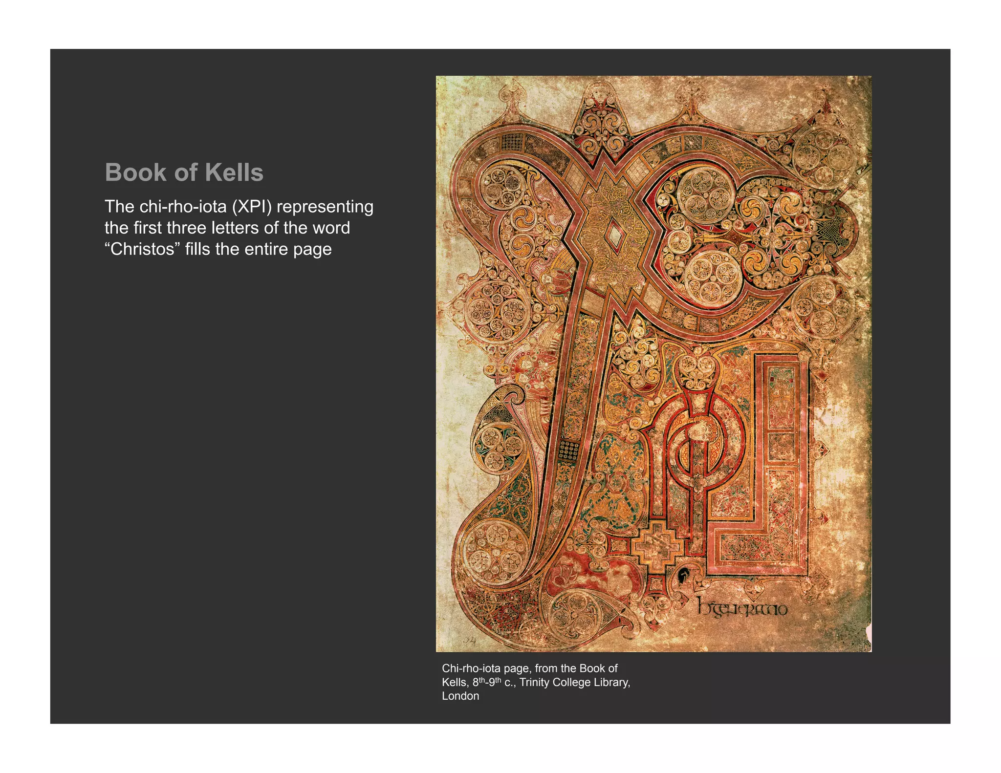 Book of Kells
The chi-rho-iota (XPI) representing
the first three letters of the word
“Christos” fills the entire page




                                      Chi-rho-iota page, from the Book of
                                      Kells, 8th-9th c., Trinity College Library,
                                      London
 