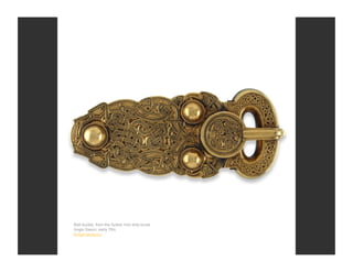 Belt buckle, from the Sutton Hoo ship burial
Anglo Saxon, early 7thc
British Museum
 