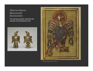 Hiberno-Saxon
Manuscript
Illumination
The animal symbols resemble the
animals of the Barbarian arts




                                  Evangelist Symbol, Book of Kells
 