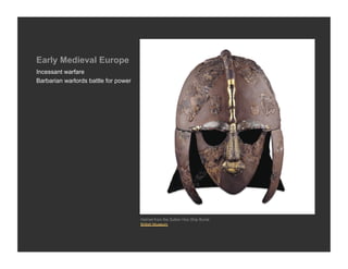 Early Medieval Europe
Incessant warfare
Barbarian warlords battle for power




                                      Helmet from the Sutton Hoo Ship Burial
                                      British Museum
 