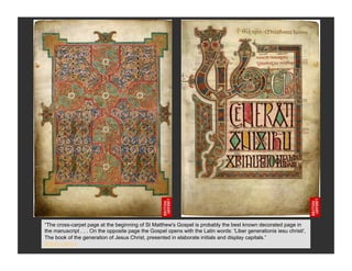 “The cross-carpet page at the beginning of St Matthew's Gospel is probably the best known decorated page in
the manuscript . . . On the opposite page the Gospel opens with the Latin words: 'Liber generationis iesu christi',
The book of the generation of Jesus Christ, presented in elaborate initials and display capitals.”
British Library
 