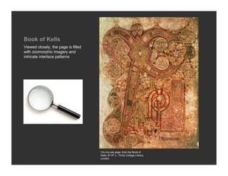 Book of Kells
Viewed closely, the page is filled
with zoomorphic imagery and
intricate interlace patterns




                                     Chi-rho-iota page, from the Book of
                                     Kells, 8th-9th c., Trinity College Library,
                                     London
 