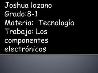 Joshua lozano
Grado:8-1
Materia: Tecnología
Trabajo: Los
componentes
electrónicos
 